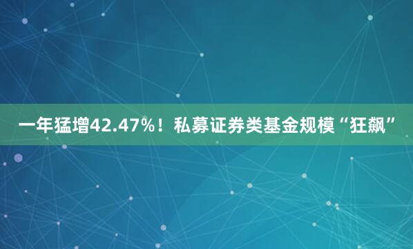 一年猛增42.47%！私募证券类基金规模“狂飙”