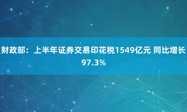 财政部：上半年证券交易印花税1549亿元 同比增长97.3%