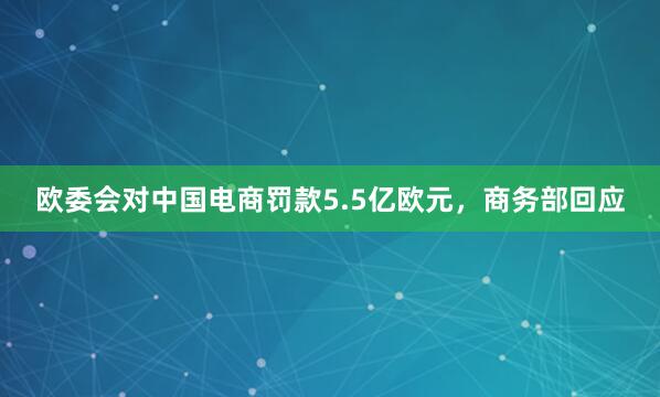 欧委会对中国电商罚款5.5亿欧元，商务部回应