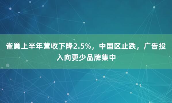 雀巢上半年营收下降2.5%，中国区止跌，广告投入向更少品牌集中