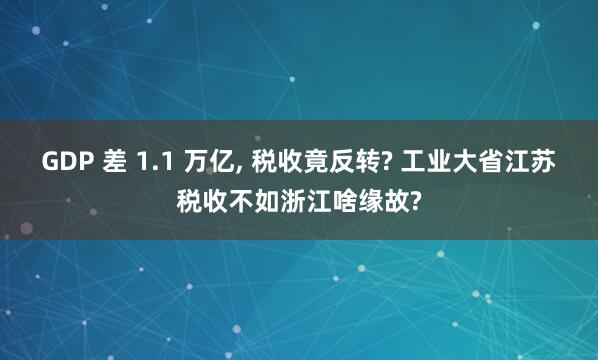 GDP 差 1.1 万亿, 税收竟反转? 工业大省江苏税收不如浙江啥缘故?