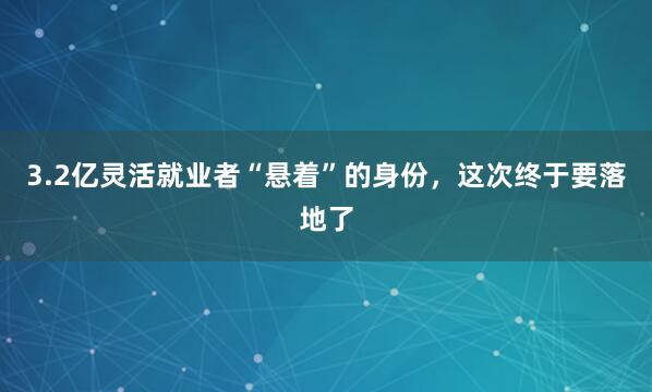 3.2亿灵活就业者“悬着”的身份，这次终于要落地了
