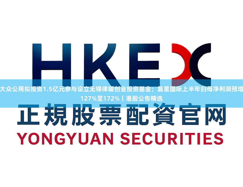大众公用拟投资1.5亿元参与设立无锡律曜创业投资基金；复星国际上半年归母净利润预增127%至172%丨港股公告精选