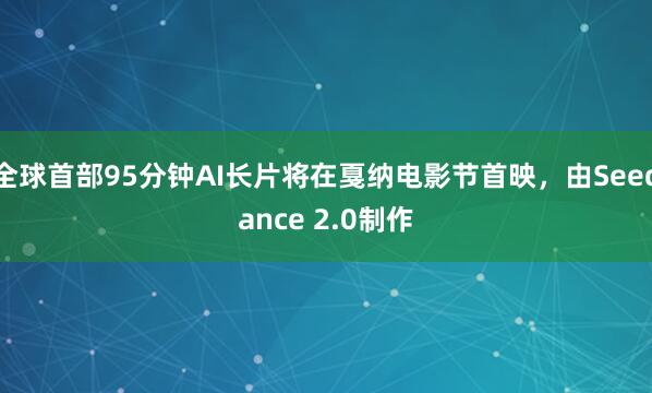 全球首部95分钟AI长片将在戛纳电影节首映，由Seedance 2.0制作