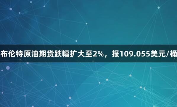 布伦特原油期货跌幅扩大至2%，报109.055美元/桶