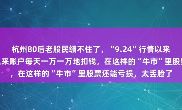 杭州80后老股民绷不住了，“9.24”行情以来巨亏43万，进入6月以来账户每天一万一万地扣钱，在这样的“牛市”里股票还能亏损，太丢脸了