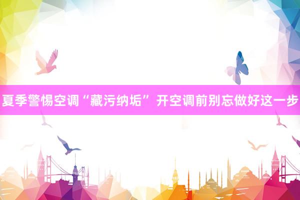 夏季警惕空调“藏污纳垢” 开空调前别忘做好这一步