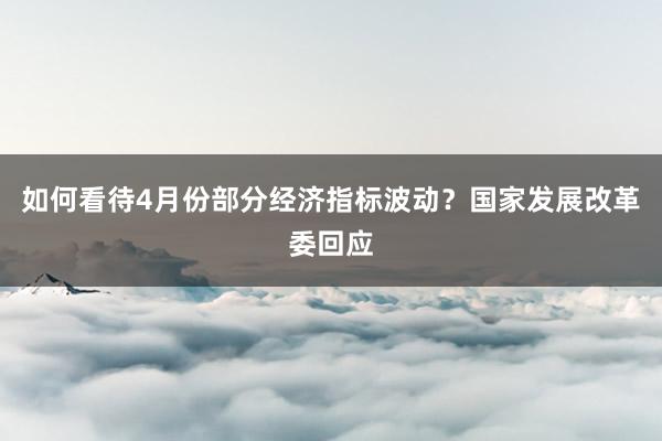 如何看待4月份部分经济指标波动？国家发展改革委回应