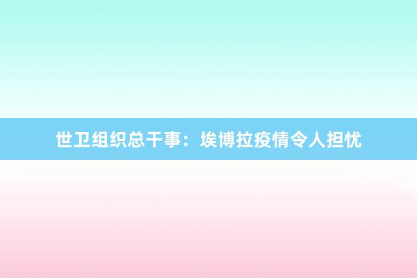 世卫组织总干事：埃博拉疫情令人担忧