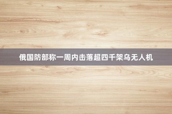 俄国防部称一周内击落超四千架乌无人机