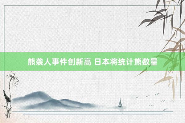 熊袭人事件创新高 日本将统计熊数量
