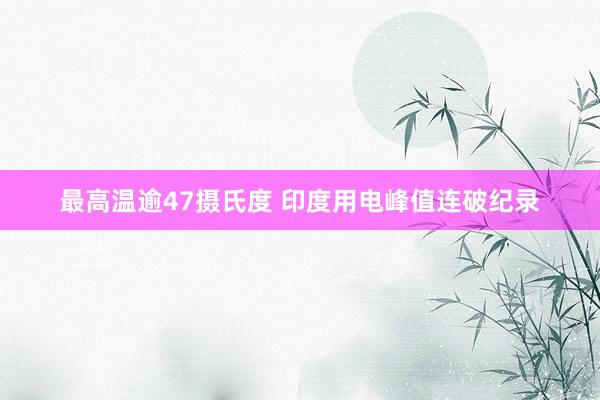 最高温逾47摄氏度 印度用电峰值连破纪录