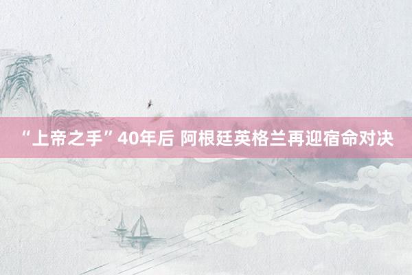 “上帝之手”40年后 阿根廷英格兰再迎宿命对决