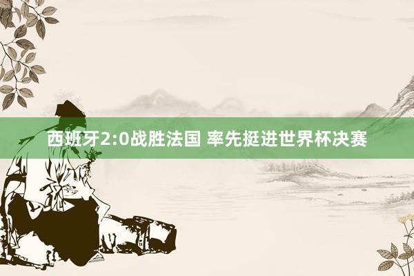 西班牙2:0战胜法国 率先挺进世界杯决赛