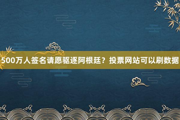 500万人签名请愿驱逐阿根廷？投票网站可以刷数据
