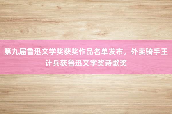 第九届鲁迅文学奖获奖作品名单发布，外卖骑手王计兵获鲁迅文学奖诗歌奖