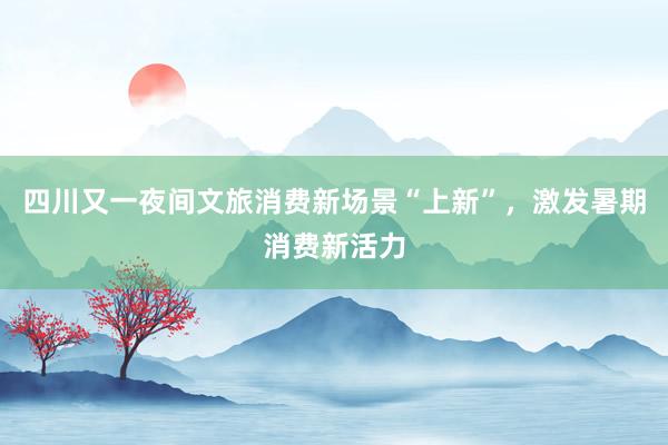 四川又一夜间文旅消费新场景“上新”，激发暑期消费新活力