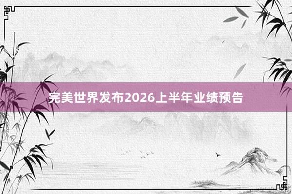 完美世界发布2026上半年业绩预告