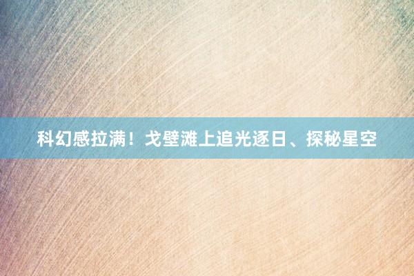 科幻感拉满！戈壁滩上追光逐日、探秘星空
