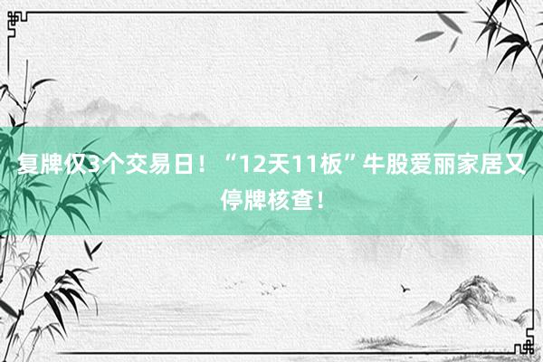 复牌仅3个交易日！“12天11板”牛股爱丽家居又停牌核查！
