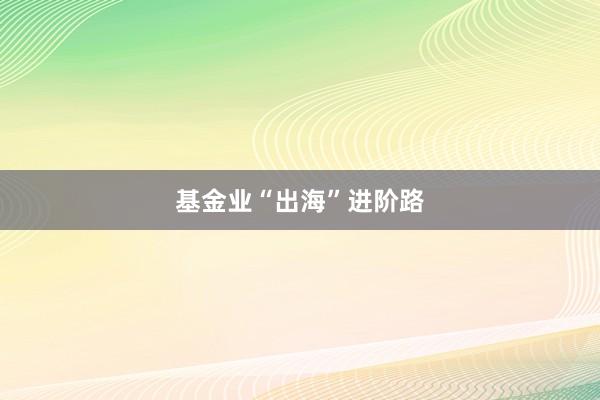 基金业“出海”进阶路