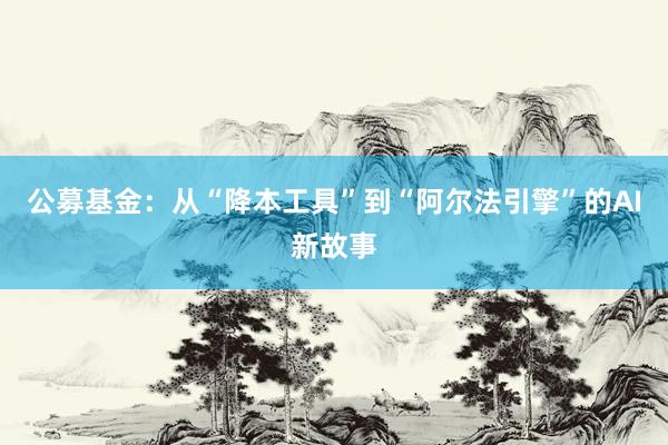公募基金：从“降本工具”到“阿尔法引擎”的AI新故事