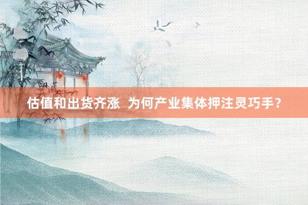 估值和出货齐涨  为何产业集体押注灵巧手？