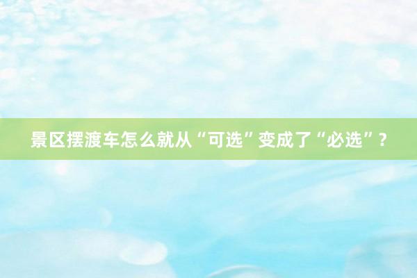 景区摆渡车怎么就从“可选”变成了“必选”？