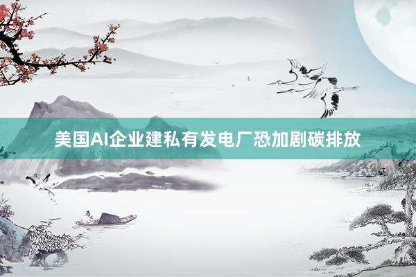 美国AI企业建私有发电厂恐加剧碳排放