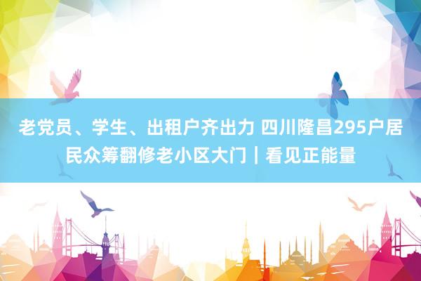 老党员、学生、出租户齐出力 四川隆昌295户居民众筹翻修老小区大门｜看见正能量