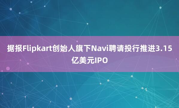 据报Flipkart创始人旗下Navi聘请投行推进3.15亿美元IPO