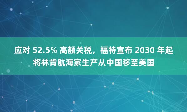 应对 52.5% 高额关税，福特宣布 2030 年起将林肯航海家生产从中国移至美国