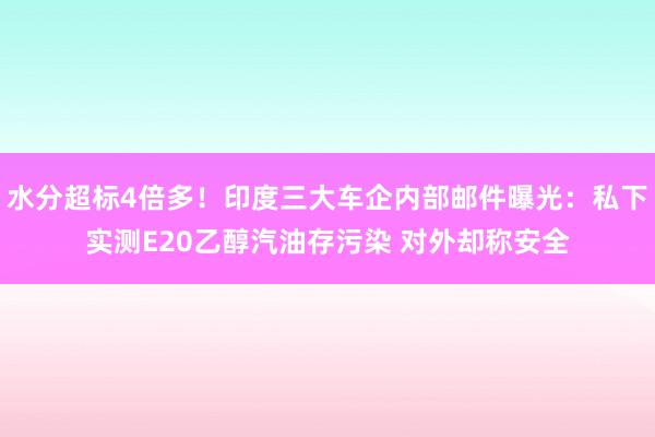 水分超标4倍多！印度三大车企内部邮件曝光：私下实测E20乙醇汽油存污染 对外却称安全