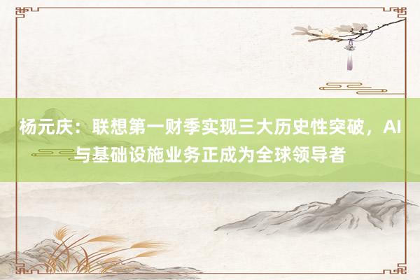 杨元庆：联想第一财季实现三大历史性突破，AI与基础设施业务正成为全球领导者