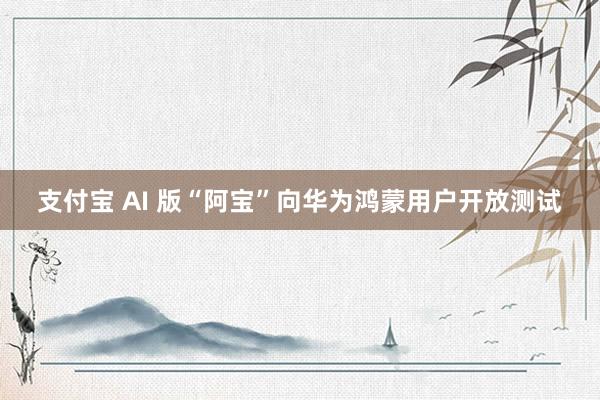 支付宝 AI 版“阿宝”向华为鸿蒙用户开放测试