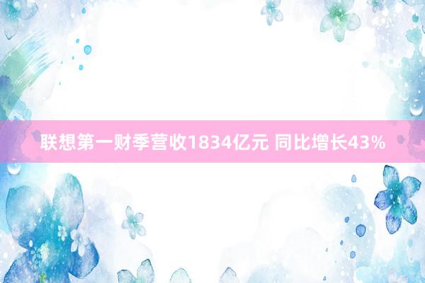 联想第一财季营收1834亿元 同比增长43%