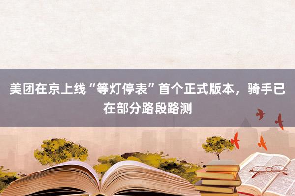 美团在京上线“等灯停表”首个正式版本，骑手已在部分路段路测