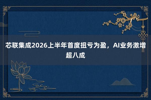 芯联集成2026上半年首度扭亏为盈，AI业务激增超八成