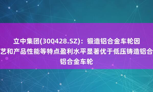 立中集团(300428.SZ)：锻造铝合金车轮因生产工艺和产品性能等特点盈利水平显著优于低压铸造铝合金车轮