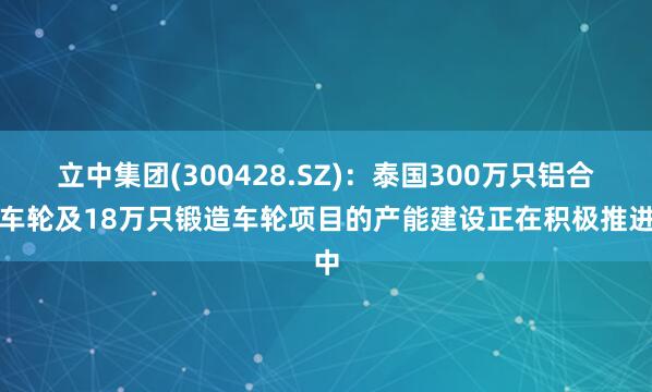 立中集团(300428.SZ)：泰国300万只铝合金车轮及18万只锻造车轮项目的产能建设正在积极推进中