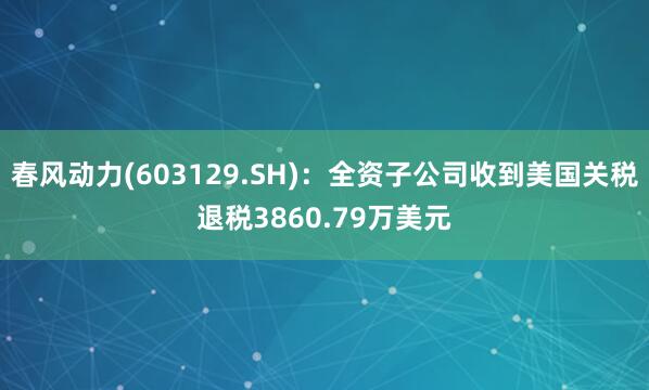 春风动力(603129.SH)：全资子公司收到美国关税退税3860.79万美元