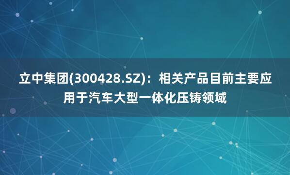 立中集团(300428.SZ)：相关产品目前主要应用于汽车大型一体化压铸领域