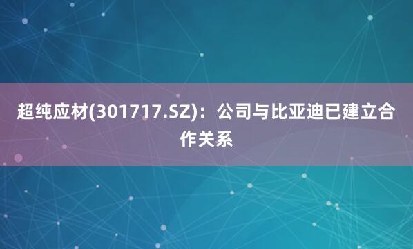 超纯应材(301717.SZ):公司与比亚迪已建立合作关系