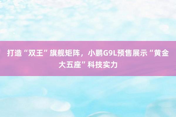 打造“双王”旗舰矩阵，小鹏G9L预售展示“黄金大五座”科技实力