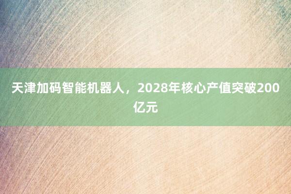 天津加码智能机器人，2028年核心产值突破200亿元