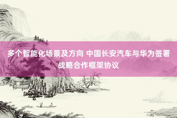 多个智能化场景及方向 中国长安汽车与华为签署战略合作框架协议