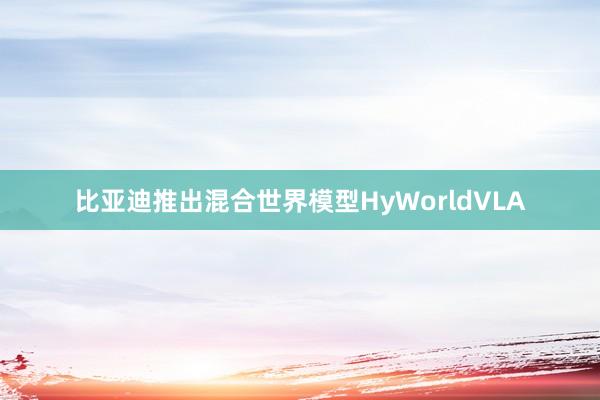 比亚迪推出混合世界模型HyWorldVLA