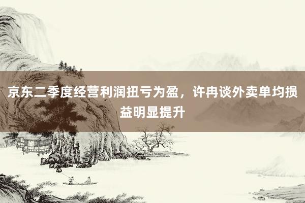 京东二季度经营利润扭亏为盈，许冉谈外卖单均损益明显提升