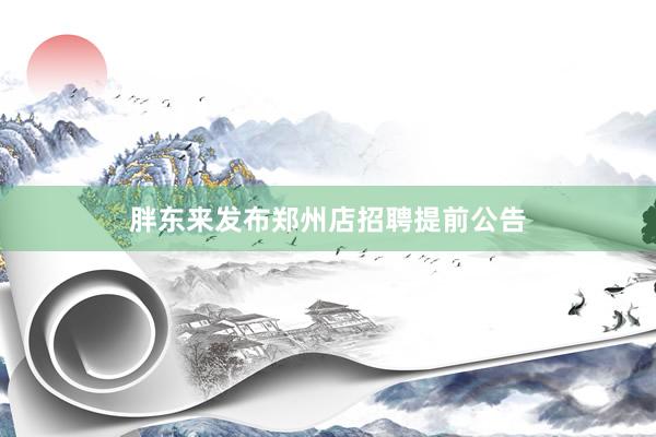 胖东来发布郑州店招聘提前公告