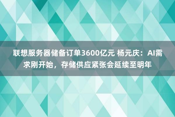 联想服务器储备订单3600亿元 杨元庆：AI需求刚开始，存储供应紧张会延续至明年